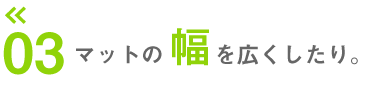 マットの幅を広くしたり。
