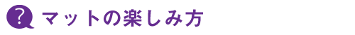 マットの楽しみ方